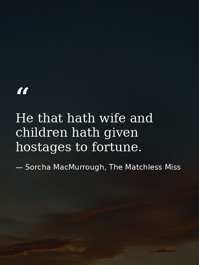 He that hath wife and children hath given hostages to fortune. — Sorcha MacMurrough, The Matchless Miss