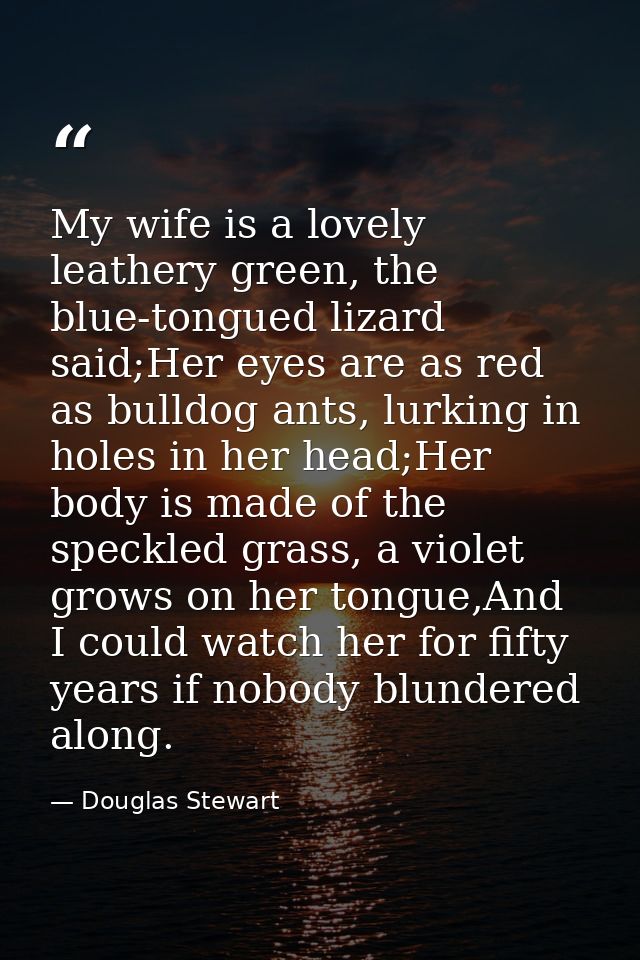 My wife is a lovely leathery green, the blue-tongued lizard said;Her eyes are as red as bulldog ants, lurking in holes i — Douglas Stewart