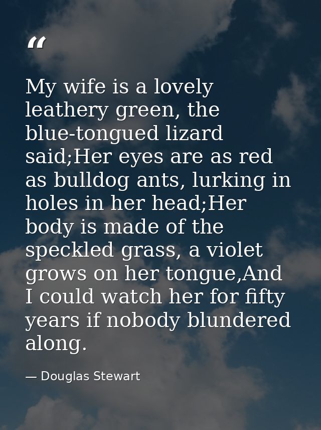 My wife is a lovely leathery green, the blue-tongued lizard said;Her eyes are as red as bulldog ants, lurking in holes i — Douglas Stewart