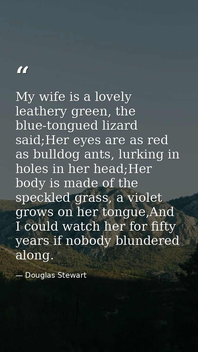 My wife is a lovely leathery green, the blue-tongued lizard said;Her eyes are as red as bulldog ants, lurking in holes i — Douglas Stewart