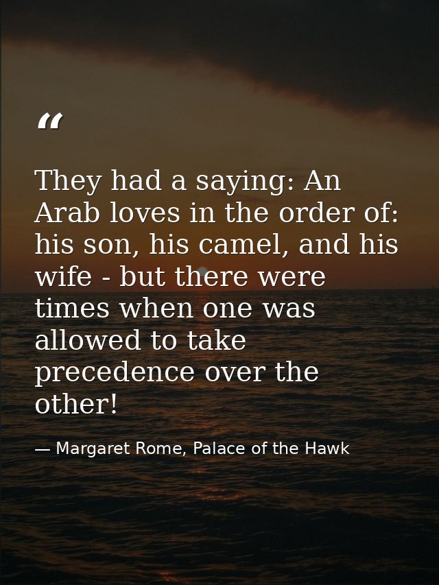 They had a saying: An Arab loves in the order of: his son, his camel, and his wife - but there were times when one was a — Margaret Rome, Palace of the Hawk