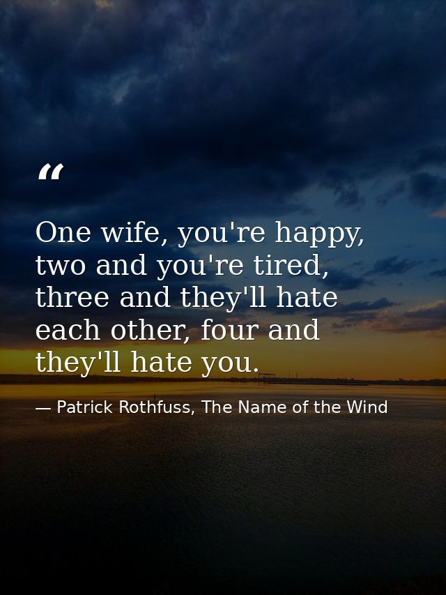 One wife, you're happy, two and you're tired, three and they'll hate each other, four and they'll hate you. — Patrick Rothfuss, The Name of the Wind