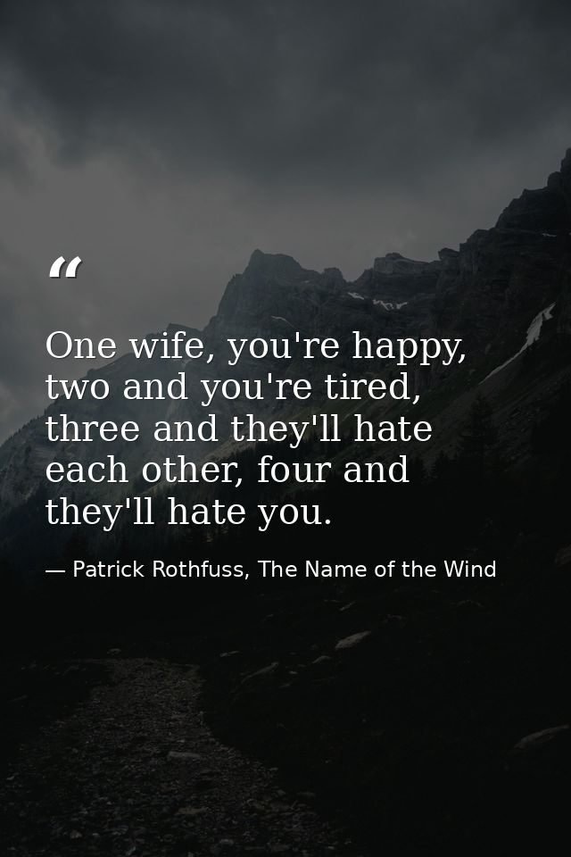 One wife, you're happy, two and you're tired, three and they'll hate each other, four and they'll hate you. — Patrick Rothfuss, The Name of the Wind