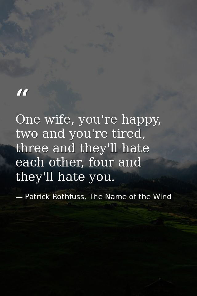 One wife, you're happy, two and you're tired, three and they'll hate each other, four and they'll hate you. — Patrick Rothfuss, The Name of the Wind