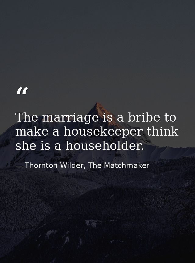 The marriage is a bribe to make a housekeeper think she is a householder. — Thornton Wilder, The Matchmaker
