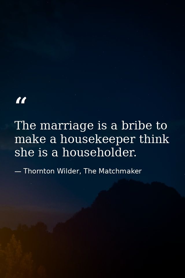 The marriage is a bribe to make a housekeeper think she is a householder. — Thornton Wilder, The Matchmaker