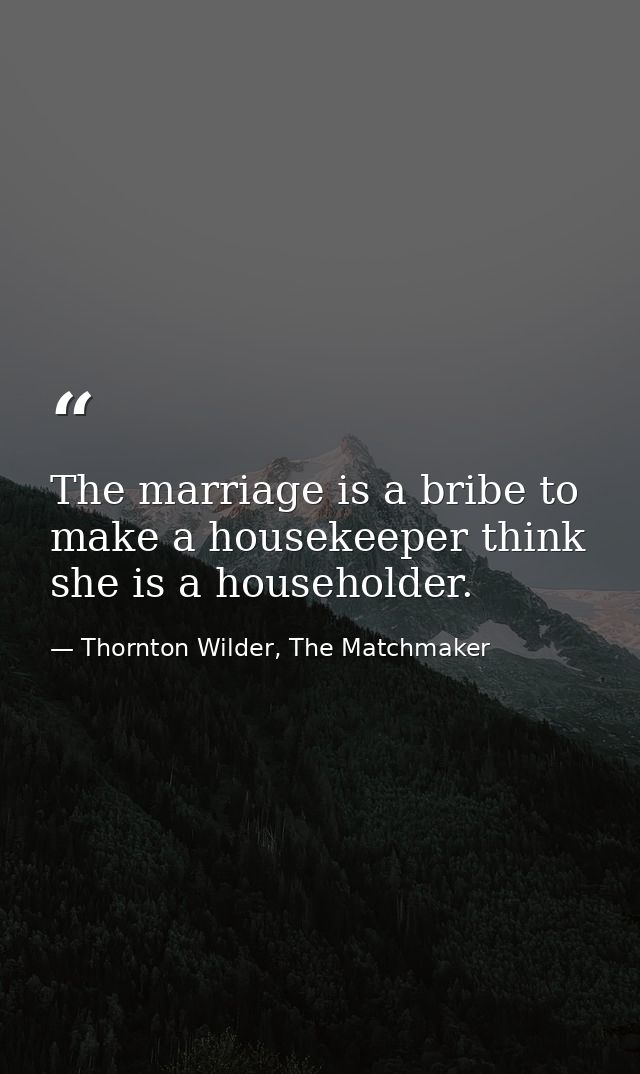 The marriage is a bribe to make a housekeeper think she is a householder. — Thornton Wilder, The Matchmaker