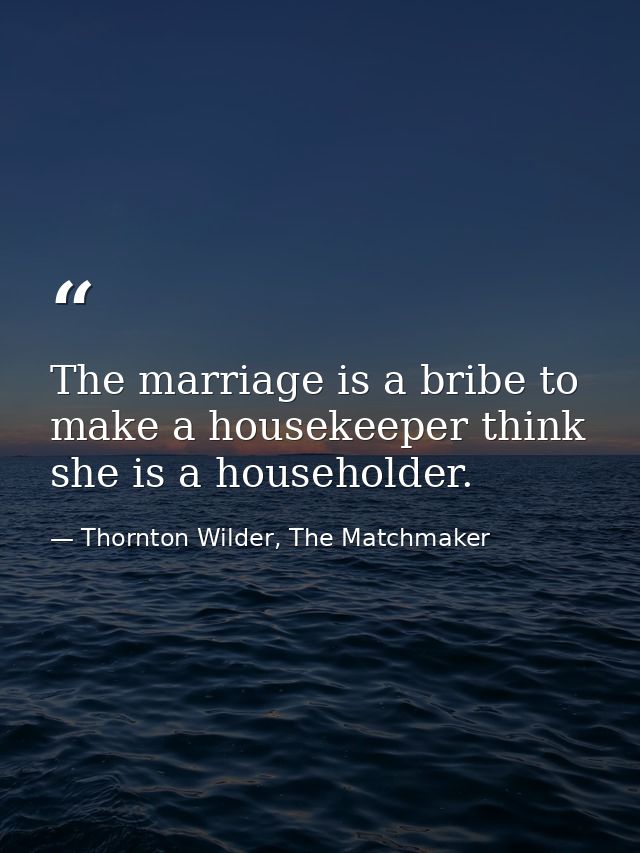 The marriage is a bribe to make a housekeeper think she is a householder. — Thornton Wilder, The Matchmaker