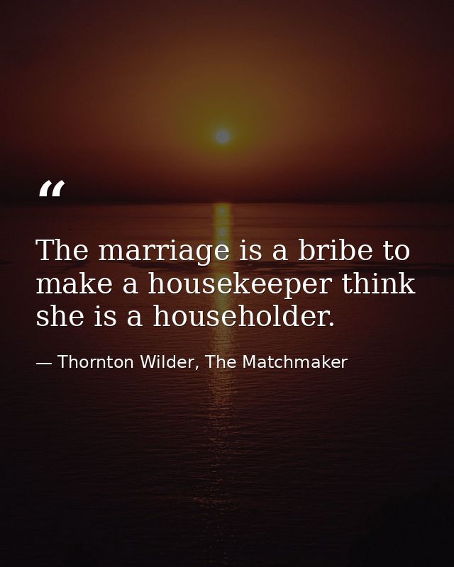 The marriage is a bribe to make a housekeeper think she is a householder. — Thornton Wilder, The Matchmaker