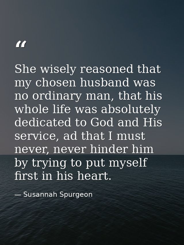 She wisely reasoned that my chosen husband was no ordinary man, that his whole life was absolutely dedicated to God and  — Susannah Spurgeon
