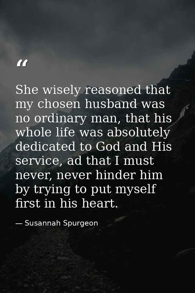 She wisely reasoned that my chosen husband was no ordinary man, that his whole life was absolutely dedicated to God and  — Susannah Spurgeon