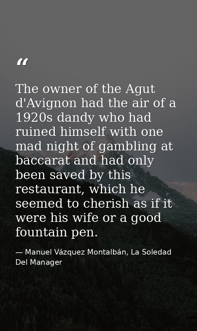 The owner of the Agut d'Avignon had the air of a 1920s dandy who had ruined himself with one mad night of gambling at ba — Manuel Vázquez Montalbán, La Soledad Del Manager