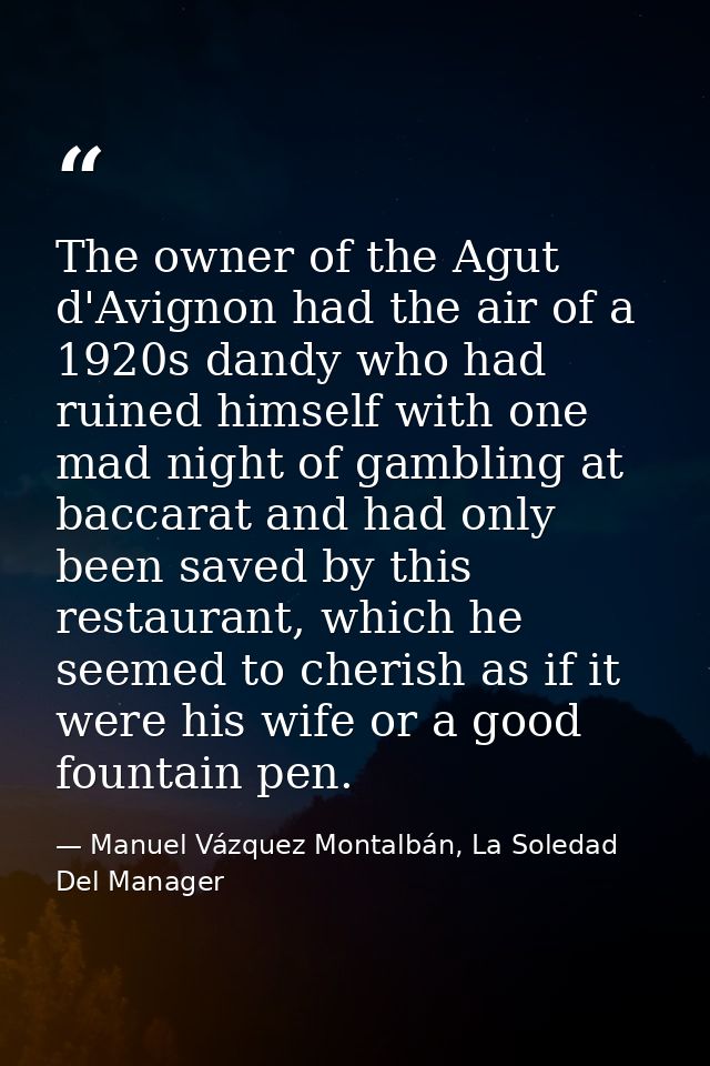 The owner of the Agut d'Avignon had the air of a 1920s dandy who had ruined himself with one mad night of gambling at ba — Manuel Vázquez Montalbán, La Soledad Del Manager