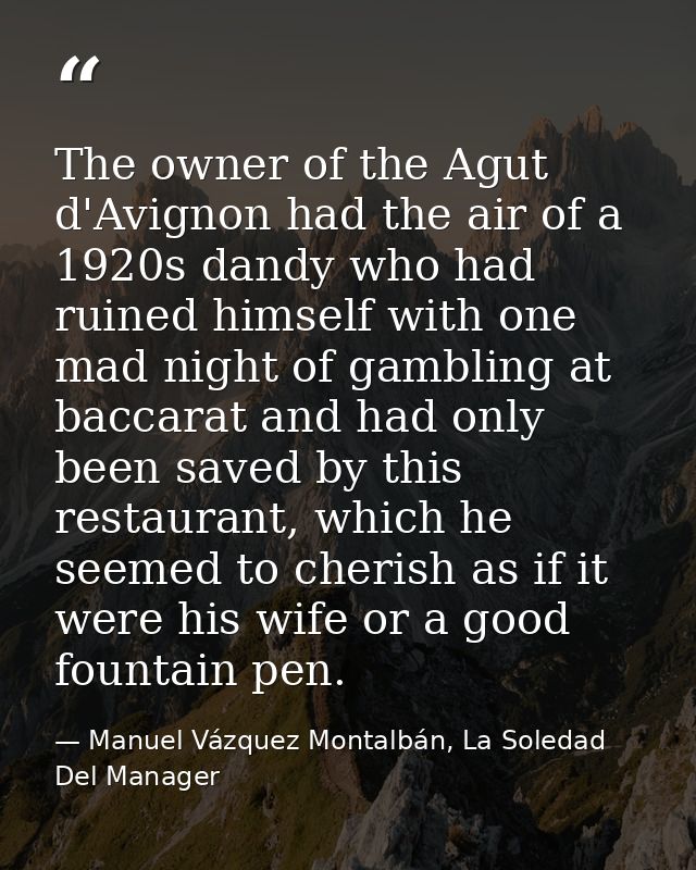 The owner of the Agut d'Avignon had the air of a 1920s dandy who had ruined himself with one mad night of gambling at ba — Manuel Vázquez Montalbán, La Soledad Del Manager