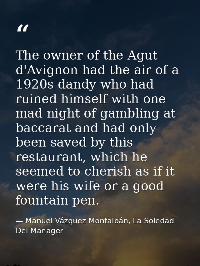 The owner of the Agut d'Avignon had the air of a 1920s dandy who had ruined himself with one mad night of gambling at ba — Manuel Vázquez Montalbán, La Soledad Del Manager