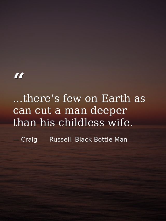 ...there’s few on Earth as can cut a man deeper than his childless wife. — Craig      Russell, Black Bottle Man