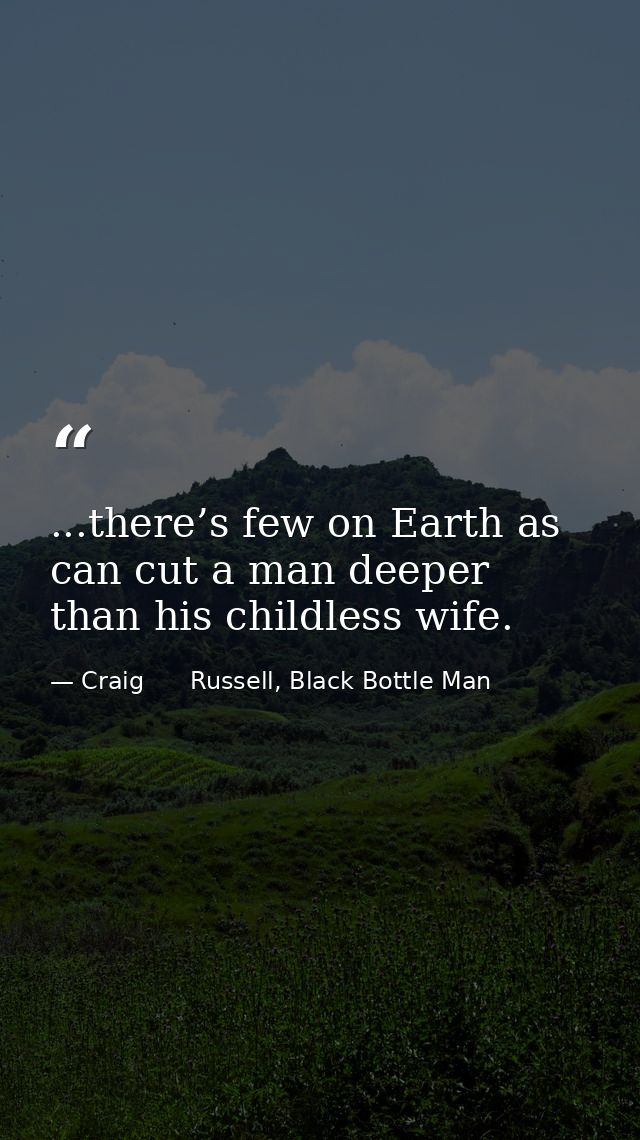...there’s few on Earth as can cut a man deeper than his childless wife. — Craig      Russell, Black Bottle Man