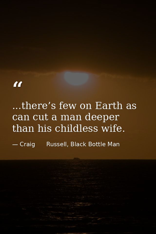 ...there’s few on Earth as can cut a man deeper than his childless wife. — Craig      Russell, Black Bottle Man