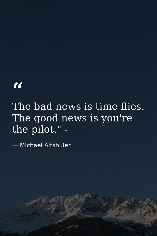The bad news is time flies. The good news is you're the pilot." - — Michael Altshuler
