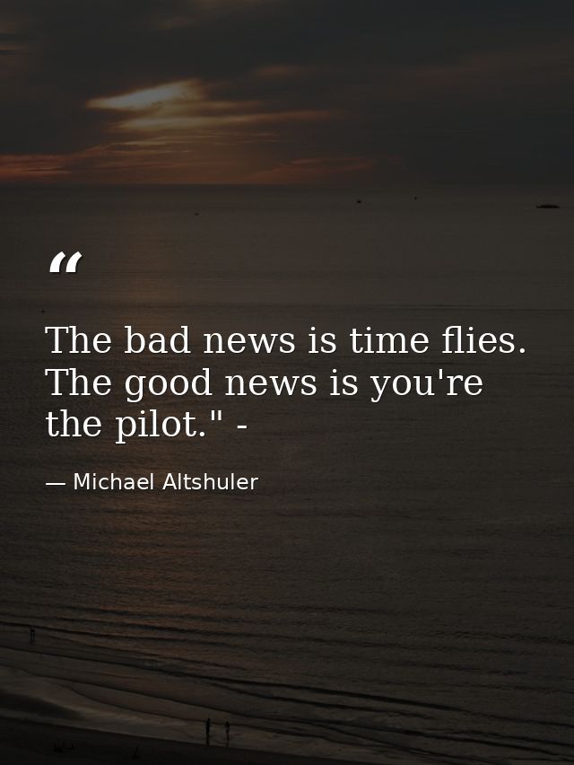 The bad news is time flies. The good news is you're the pilot." - — Michael Altshuler