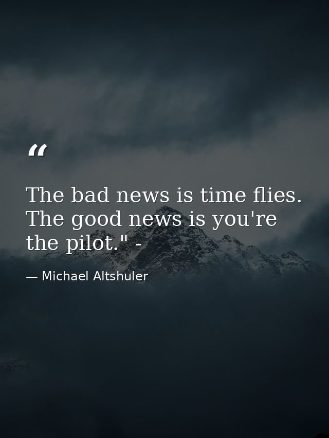 The bad news is time flies. The good news is you're the pilot." - — Michael Altshuler