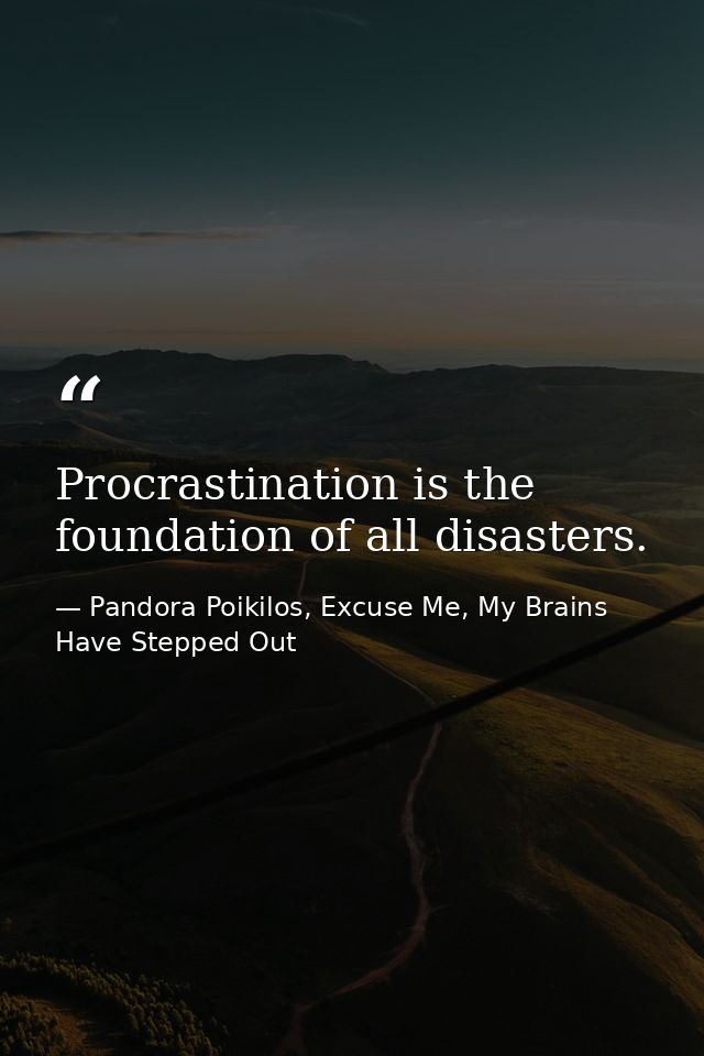 Procrastination is the foundation of all disasters. — Pandora Poikilos, Excuse Me, My Brains Have Stepped Out
