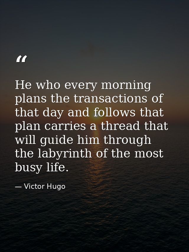 He who every morning plans the transactions of that day and follows that plan carries a thread that will guide him throu — Victor Hugo