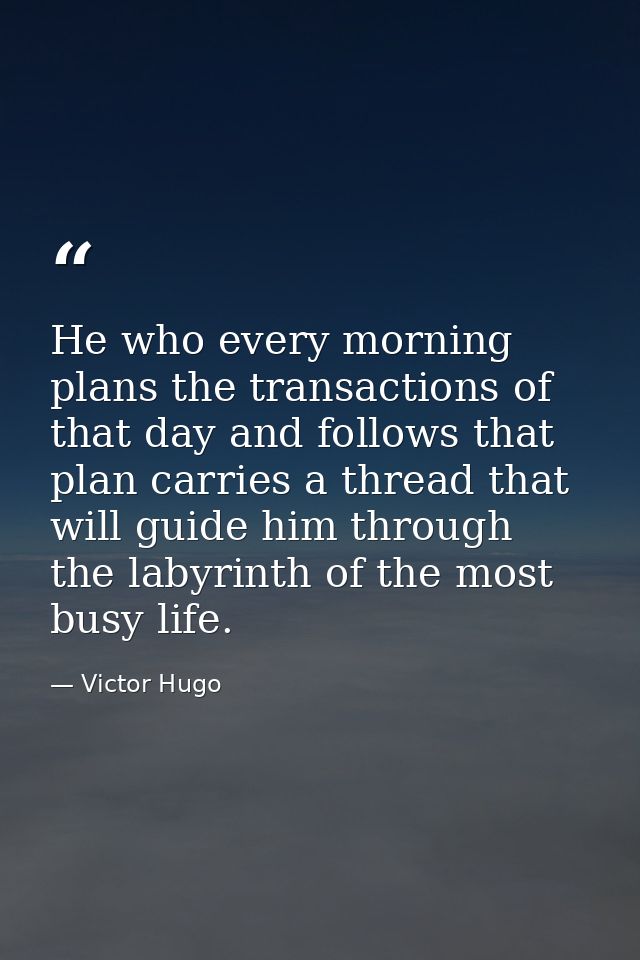 He who every morning plans the transactions of that day and follows that plan carries a thread that will guide him throu — Victor Hugo