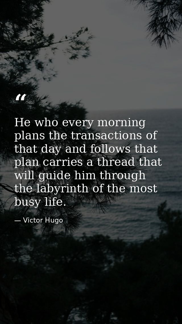 He who every morning plans the transactions of that day and follows that plan carries a thread that will guide him throu — Victor Hugo