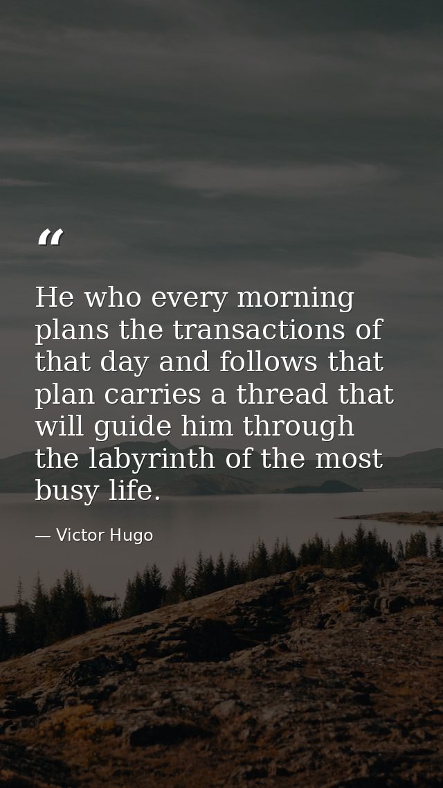 He who every morning plans the transactions of that day and follows that plan carries a thread that will guide him throu — Victor Hugo