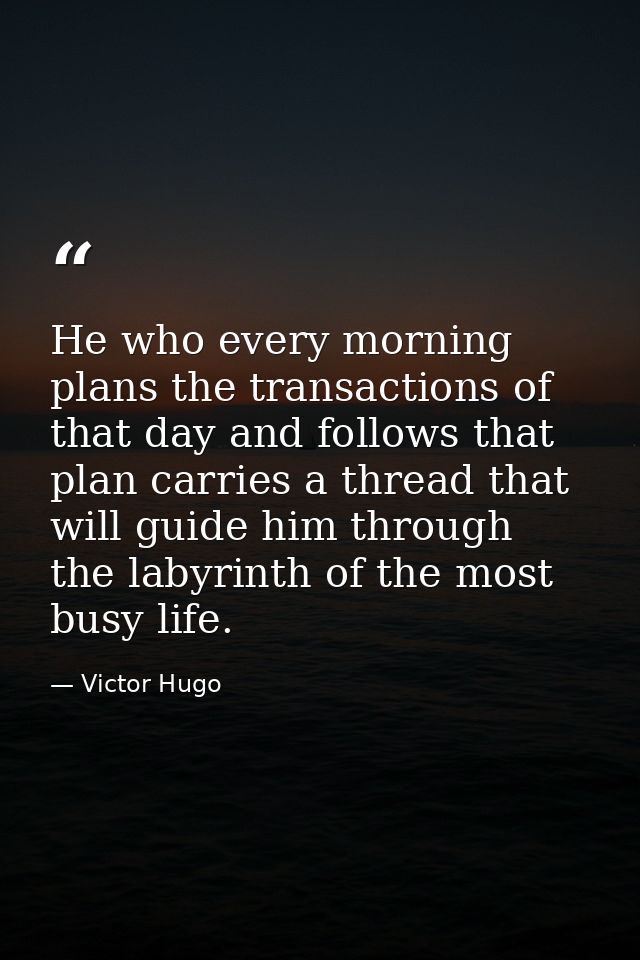 He who every morning plans the transactions of that day and follows that plan carries a thread that will guide him throu — Victor Hugo