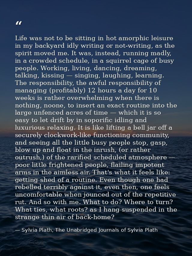 Life was not to be sitting in hot amorphic leisure in my backyard idly writing or not-writing, as the spirit moved me. I — Sylvia Plath, The Unabridged Journals of Sylvia Plath