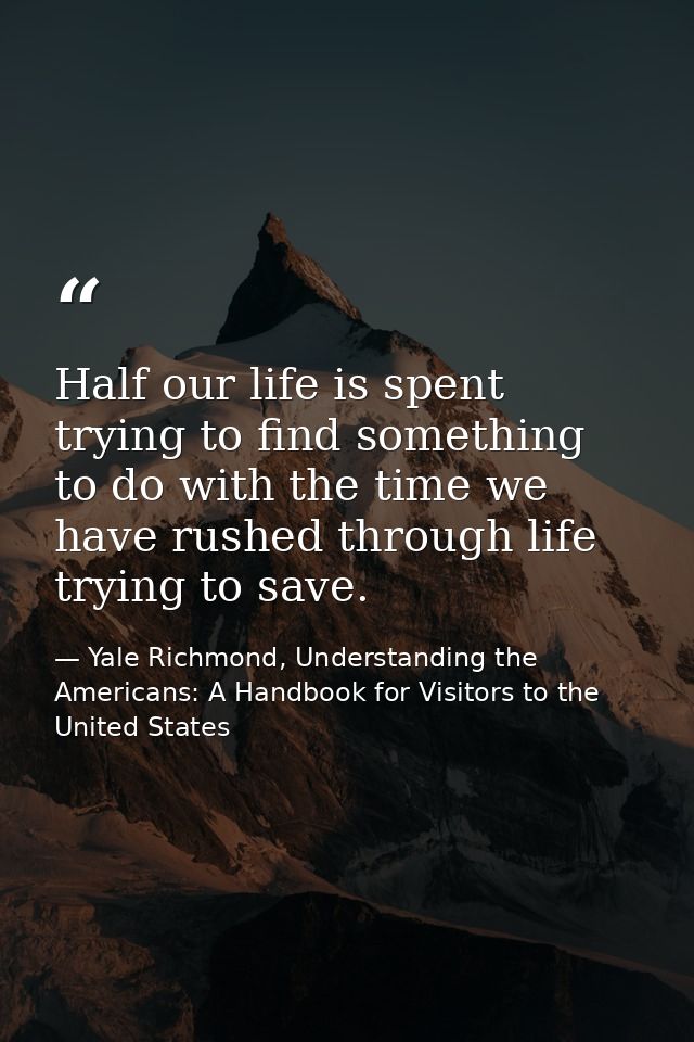 Half our life is spent trying to find something to do with the time we have rushed through life trying to save. — Yale Richmond, Understanding the Americans: A Handbook for Visitors to the United States