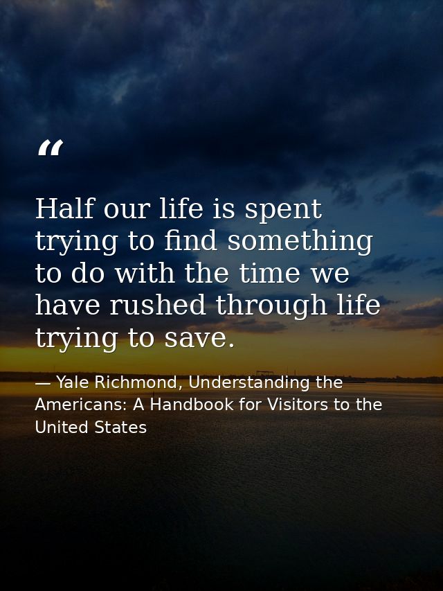 Half our life is spent trying to find something to do with the time we have rushed through life trying to save. — Yale Richmond, Understanding the Americans: A Handbook for Visitors to the United States