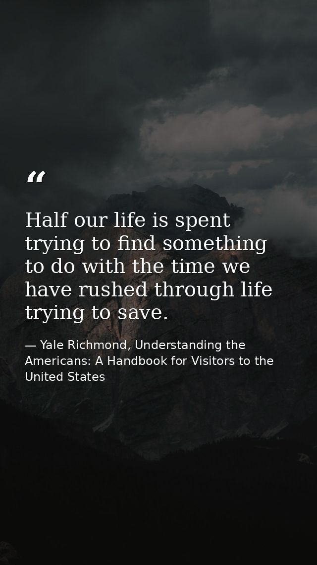 Half our life is spent trying to find something to do with the time we have rushed through life trying to save. — Yale Richmond, Understanding the Americans: A Handbook for Visitors to the United States