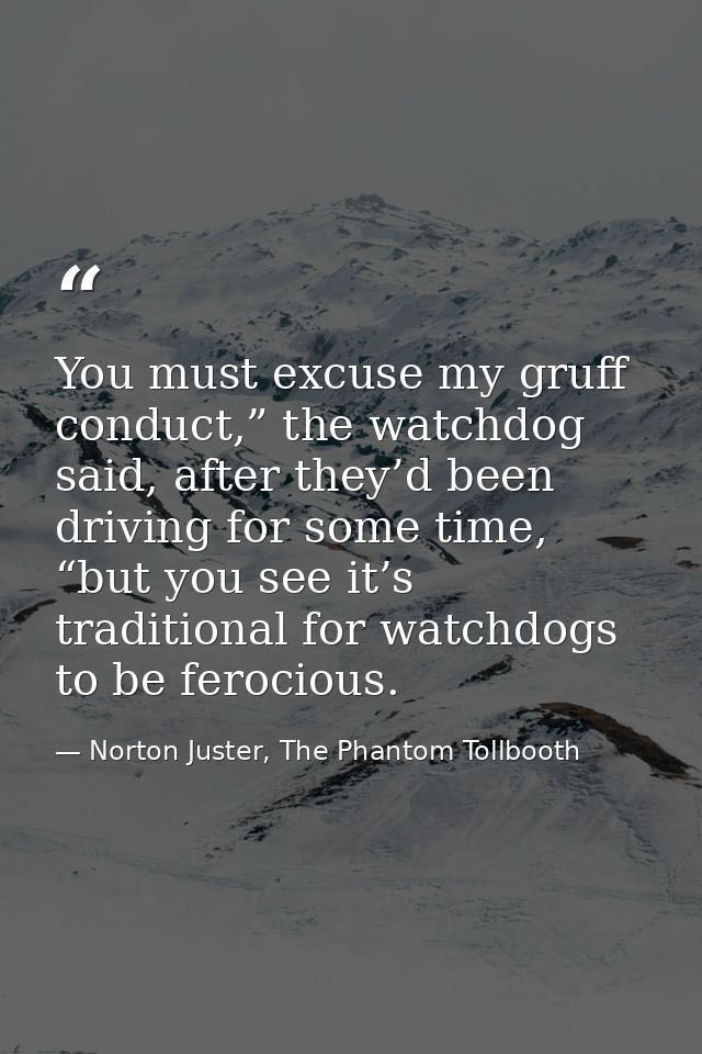 You must excuse my gruff conduct,” the watchdog said, after they’d been driving for some time, “but you see it’s traditi — Norton Juster, The Phantom Tollbooth
