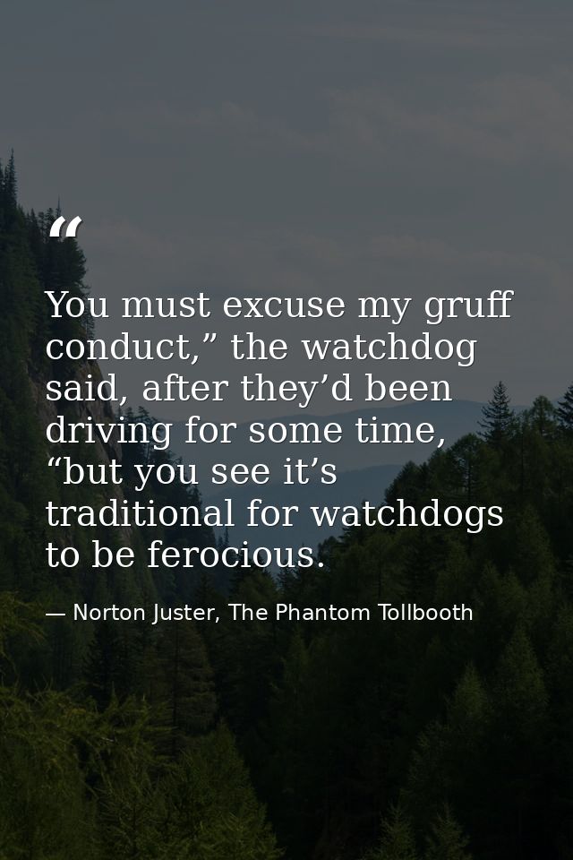 You must excuse my gruff conduct,” the watchdog said, after they’d been driving for some time, “but you see it’s traditi — Norton Juster, The Phantom Tollbooth
