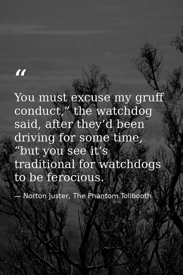 You must excuse my gruff conduct,” the watchdog said, after they’d been driving for some time, “but you see it’s traditi — Norton Juster, The Phantom Tollbooth