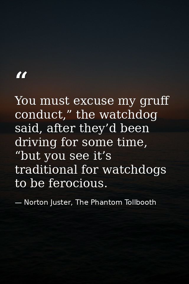 You must excuse my gruff conduct,” the watchdog said, after they’d been driving for some time, “but you see it’s traditi — Norton Juster, The Phantom Tollbooth