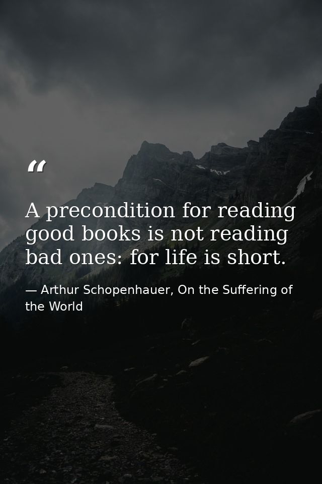 A precondition for reading good books is not reading bad ones: for life is short. — Arthur Schopenhauer, On the Suffering of the World