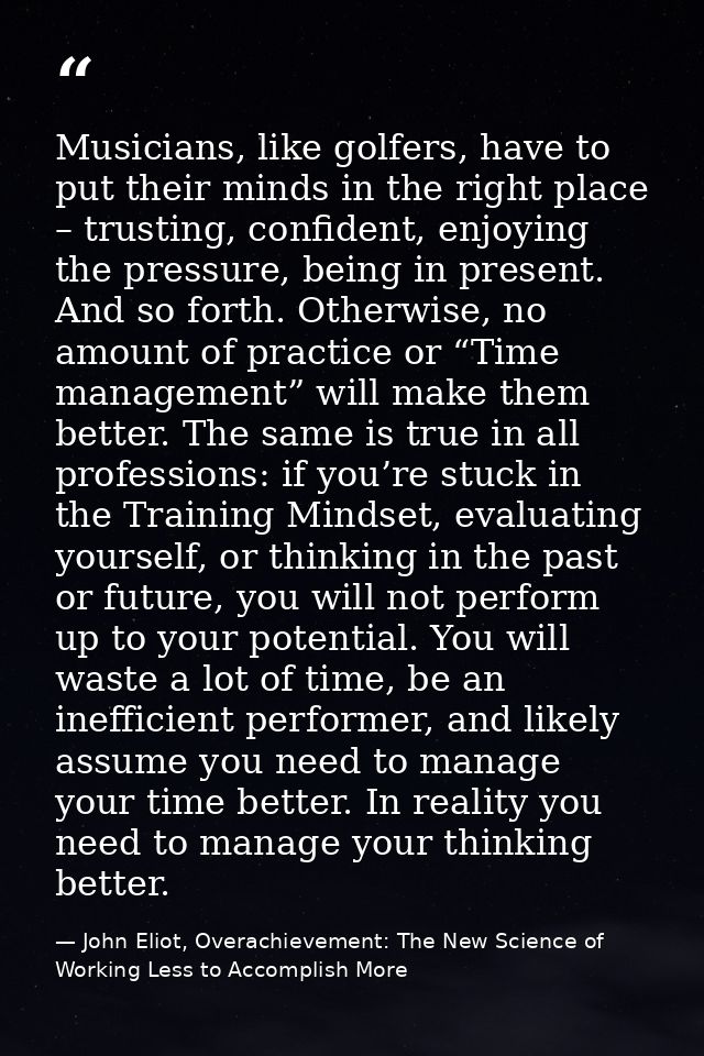 Musicians, like golfers, have to put their minds in the right place – trusting, confident, enjoying the pressure, being  — John Eliot, Overachievement: The New Science of Working Less to Accomplish More
