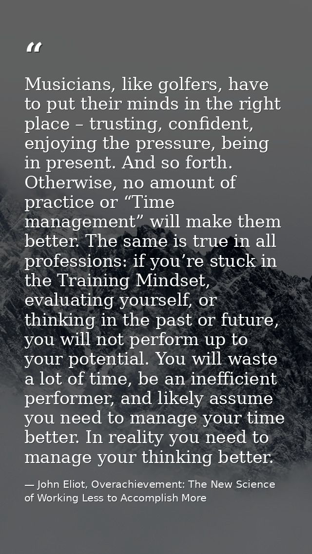 Musicians, like golfers, have to put their minds in the right place – trusting, confident, enjoying the pressure, being  — John Eliot, Overachievement: The New Science of Working Less to Accomplish More