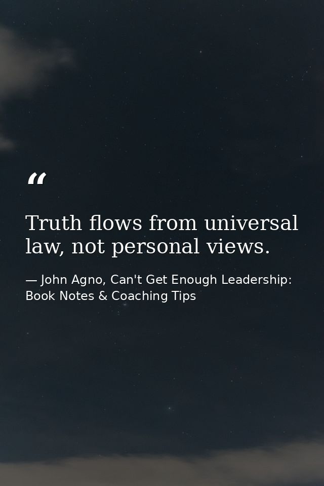 Truth flows from universal law, not personal views. — John Agno, Can't Get Enough Leadership: Book Notes & Coaching Tips