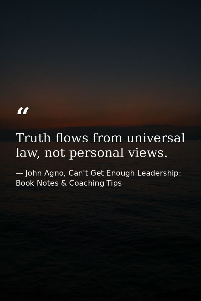 Truth flows from universal law, not personal views. — John Agno, Can't Get Enough Leadership: Book Notes & Coaching Tips