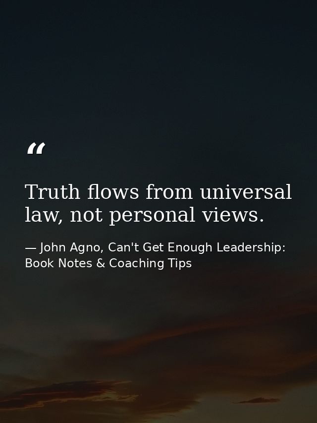 Truth flows from universal law, not personal views. — John Agno, Can't Get Enough Leadership: Book Notes & Coaching Tips