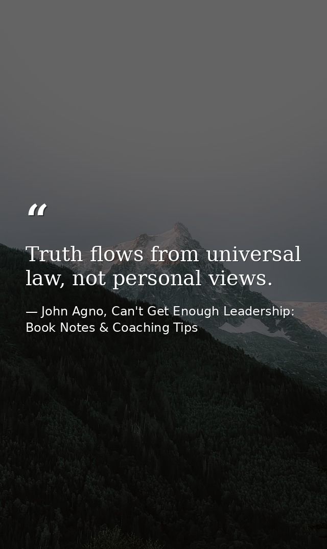 Truth flows from universal law, not personal views. — John Agno, Can't Get Enough Leadership: Book Notes & Coaching Tips
