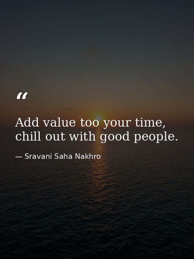 Add value too your time, chill out with good people. — Sravani Saha Nakhro