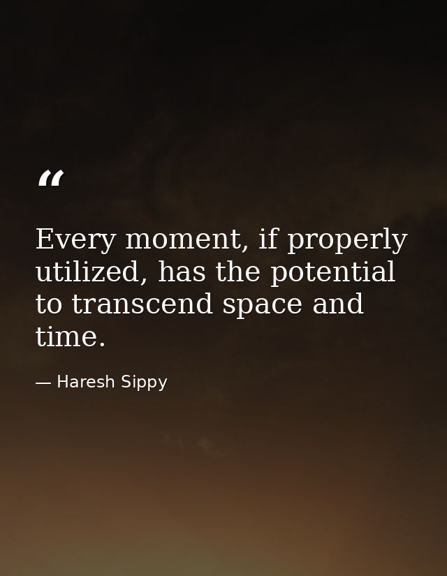 Every moment, if properly utilized, has the potential to transcend space and time. — Haresh Sippy