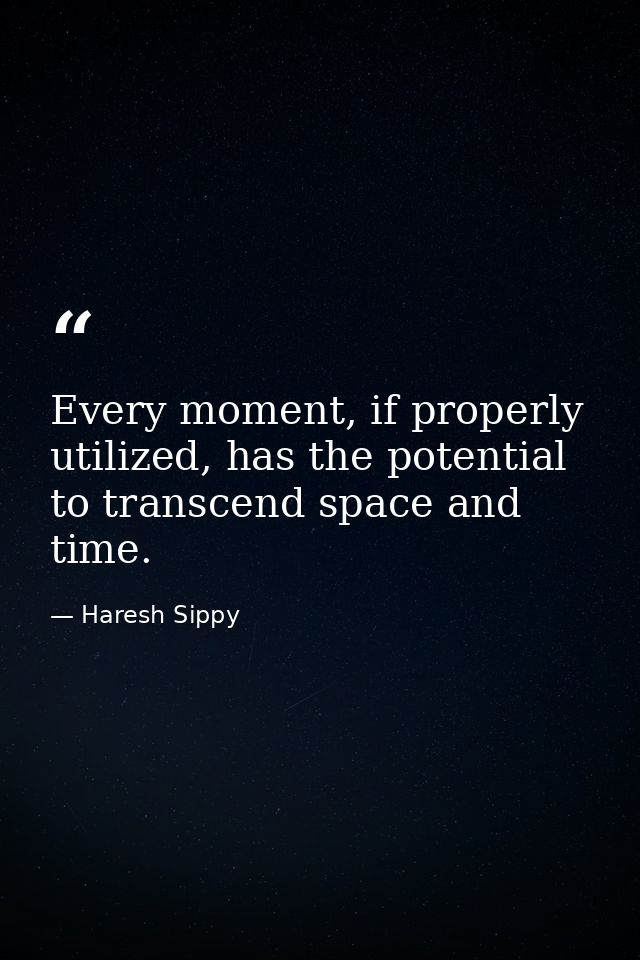 Every moment, if properly utilized, has the potential to transcend space and time. — Haresh Sippy