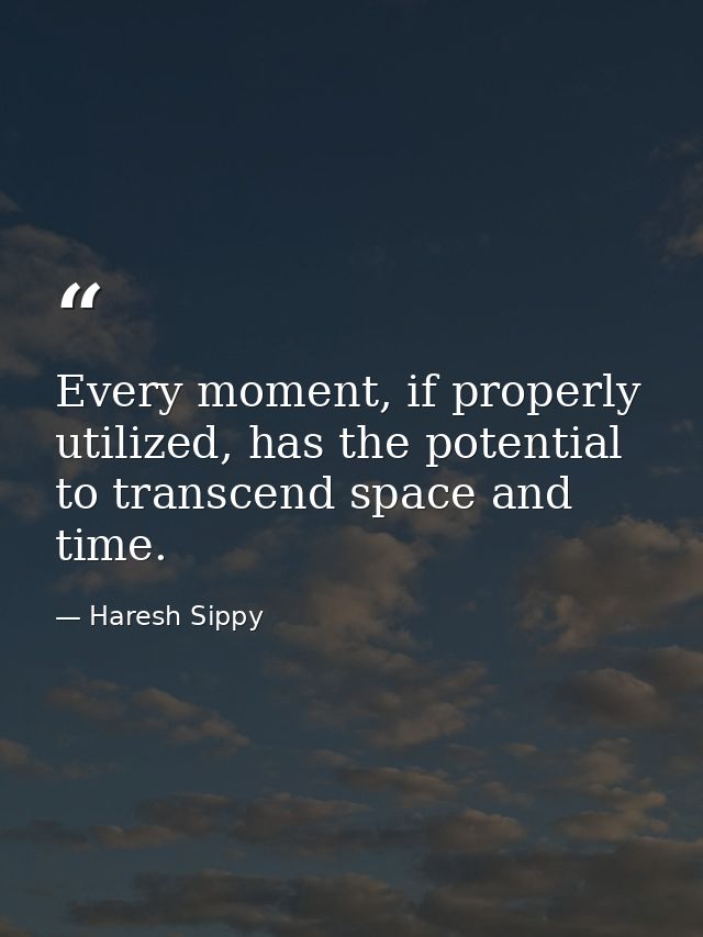 Every moment, if properly utilized, has the potential to transcend space and time. — Haresh Sippy